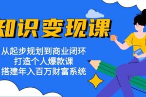 （13185期）知识变现课：从起步规划到商业闭环 打造个人爆款课 搭建年入百万财富系统