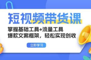 （13356期）短视频带货课：掌握基础工具+流量工具，爆款文案框架，轻松实现创收