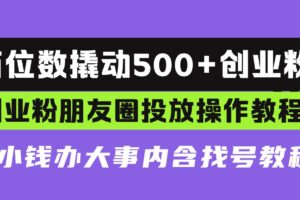 （13498期）两位数撬动500+创业粉，创业粉朋友圈投放操作教程，花小钱办大事内含找…