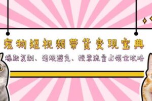 （13227期）宠物短视频带货变现宝典：爆款复制、违规避免、搜索流量占领全攻略