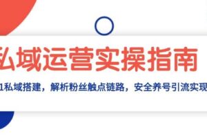 （13414期）私域运营实操指南：从0-1私域搭建，解析粉丝触点链路，安全养号引流变现