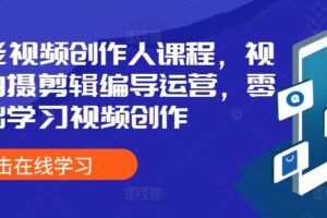 全能视频创作人课程，视频拍摄剪辑编导运营，零基础学习视频创作