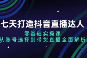 （13430期）七天打造抖音直播达人：零基础实操课，从账号选择到带货直播全面解析