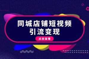 （13240期）同城店铺短视频引流变现：掌握抖音平台规则，打造爆款内容，实现流量变现