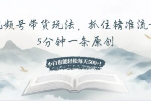 （13492期）视频号带货玩法，抓住精准流量，5分钟一条原创，小白也能轻松每天500+！