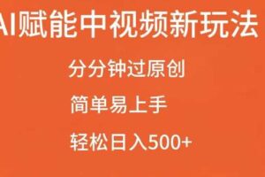 AI赋能中视频最新玩法，分分钟过原创，简单易上手，轻松日入500+【揭秘】