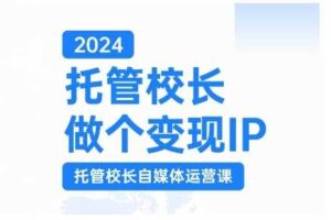 2024托管校长做个变现IP，托管校长自媒体运营课，利用短视频实现校区利润翻番