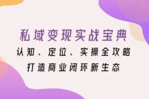 （13483期）私域变现实战宝典：认知、定位、实操全攻略，打造商业闭环新生态