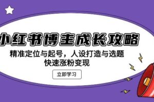 （13436期）小红书博主成长攻略：精准定位与起号，人设打造与选题，快速涨粉变现