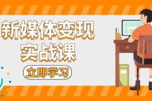 （13380期）新媒体变现实战课：短视频+直播带货，拍摄、剪辑、引流、带货等