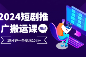 2024最火爆的项目短剧推广搬运实操课10分钟一条，单条变现10万+