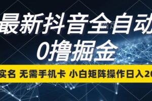 最新抖音全自动0撸掘金，无需实名，无需手机卡，小白矩阵操作日入2000+