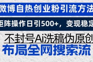 （13460期）微博自热创业粉引流方法，矩阵操作日引500+，变现稳定，不封号Ai洗稿伪…