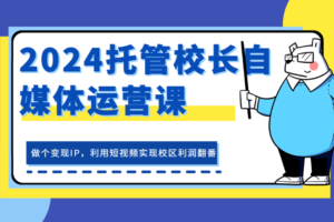 2024托管校长自媒体运营课，做个变现IP，利用短视频实现校区利润翻番