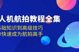 （13596期）无人机-航拍教程全集，从基础知识到高级技巧，让你快速成为航拍高手