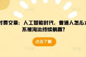 某付费文章：人工智能时代，普通人怎么才能不被淘汰持续躺赢?