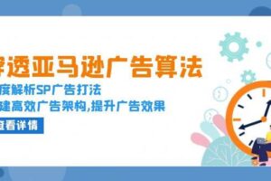 （13680期）穿透亚马逊广告算法，深度解析SP广告打法，搭建高效广告架构,提升广告效果