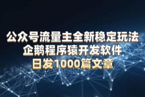 （13868期）公众号流量主全新稳定玩法 企鹅程序猿开发软件 日发1000篇文章 无需AI改写