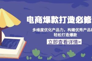 （13689期）电商爆款打造必修课：多维度优化产品力，构建优秀产品梯队，轻松打造爆款