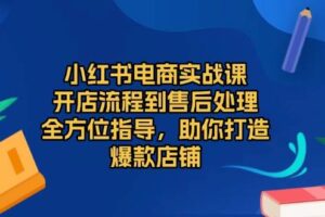 （13616期）小红书电商实战课，开店流程到售后处理，全方位指导，助你打造爆款店铺