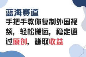 （13823期）手把手教你复制外国视频，轻松搬运，蓝海赛道稳定通过原创，赚取收益