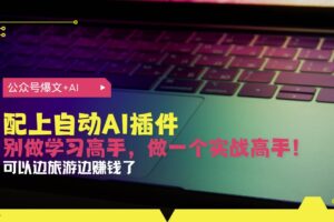 （13532期）公众号爆文配上自动AI插件，从注册到10W+，可以边旅游边赚钱了