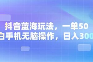 （13729期）抖音蓝海玩法，一单50，小白手机无脑操作，日入3000+