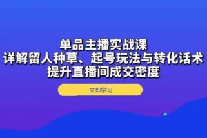 （13546期）单品主播实战课：详解留人种草、起号玩法与转化话术，提升直播间成交密度