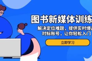 （13550期）图书新媒体训练营，解决定位难题，提供实时爆品、对标账号，让你轻松入门