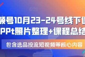 视频号10月23-24号线下课，PPt照片整理+课程总结，包含选品投流短视频等核心内容