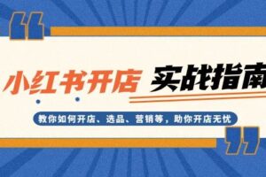 （13520期）小红书开店实战指南：教你如何开店、选品、营销等，助你开店无忧