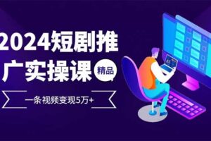 （13544期）2024最火爆的项目短剧推广实操课 一条视频变现5万+(附软件工具)