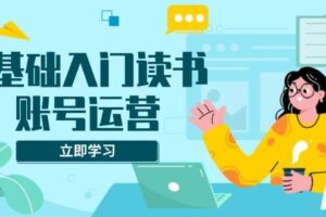 （13832期）0基础入门读书账号运营，系统课程助你解决素材、流量、变现等难题