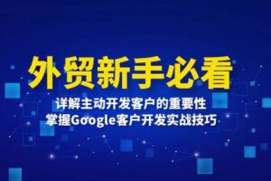 （13645期）外贸新手必看，详解主动开发客户的重要性，掌握Google客户开发实战技巧