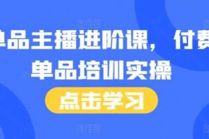 单品主播进阶课，付费单品培训实操，46节完整+话术本