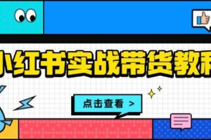 （13615期）小红书实战带货教程：从开店到选品、笔记制作、发货、售后等全方位指导