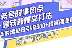 （13782期）头条号时事热点＋赚钱新爆文打法，Ai洗稿单日引流300+精准创业粉，目前…