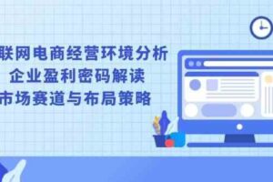 互联网电商经营环境分析, 企业盈利密码解读, 市场赛道与布局策略