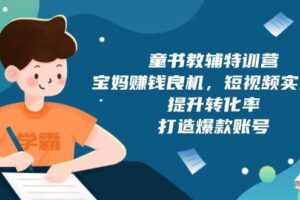 （13899期）童书教辅特训营，宝妈赚钱良机，短视频实操课，提升转化率，打造爆款账号