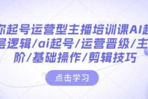 带你起号运营型主播培训课AI起号，底层逻辑/ai起号/运营晋级/主播进阶/基础操作/剪辑技巧