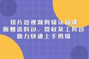 （13888期）切片短视频剪辑认知课，附赠资料包、授权及工具包，助力快速上手剪辑