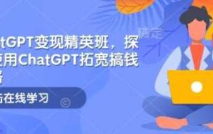 ChatGPT变现精英班，探索使用ChatGPT拓宽搞钱思路