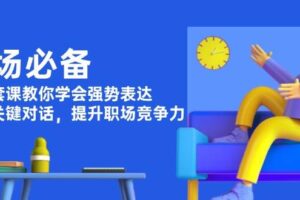 （13901期）职场必备，四件套课教你学会强势表达，掌握关键对话，提升职场竞争力