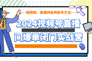 2024视频号直播间爆单闭门实战营，教你如何做视频号，短视频、直播间各种起号方法