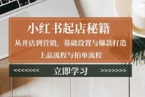 （13912期）小红书起店秘籍：从开店到营销，基础设置与爆款打造、上品流程与拍单流程