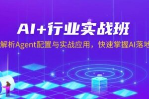 （13917期）AI+行业实战班，深入解析Agent配置与实战应用，快速掌握AI落地技巧