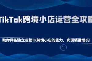 TikTok跨境小店运营全攻略：助你具备独立运营TK跨境小店的能力，实现销量增长！