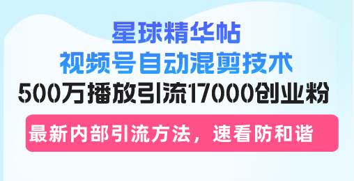 星球精华帖视频号自动混剪技术，500万播放引流17000创业粉，最新内部引流方法【项目拆解】